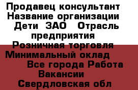 Продавец-консультант › Название организации ­ Дети, ЗАО › Отрасль предприятия ­ Розничная торговля › Минимальный оклад ­ 25 000 - Все города Работа » Вакансии   . Свердловская обл.,Алапаевск г.